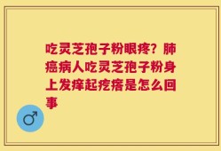 吃灵芝孢子粉眼疼？肺癌病人吃灵芝孢子粉身上发痒起疙瘩是怎么回事