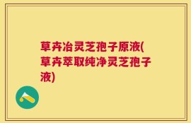 草卉冶灵芝孢子原液(草卉萃取纯净灵芝孢子液)