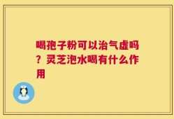 喝孢子粉可以治气虚吗？灵芝泡水喝有什么作用
