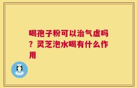 喝孢子粉可以治气虚吗？灵芝泡水喝有什么作用