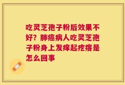 吃灵芝孢子粉后效果不好？肺癌病人吃灵芝孢子粉身上发痒起疙瘩是怎么回事