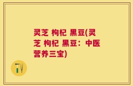 灵芝 枸杞 黑豆(灵芝 枸杞 黑豆：中医营养三宝)