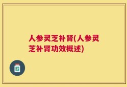 人参灵芝补肾(人参灵芝补肾功效概述)