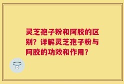 灵芝孢子粉和阿胶的区别？详解灵芝孢子粉与阿胶的功效和作用？