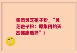 集团灵芝孢子粉_“灵芝孢子粉：原集团的天然健康选择”)