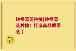 钟祥灵芝种植(钟祥灵芝种植：打造高品质灵芝 )
