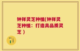 钟祥灵芝种植(钟祥灵芝种植：打造高品质灵芝 )