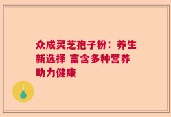 众成灵芝孢子粉：养生新选择 富含多种营养助力健康