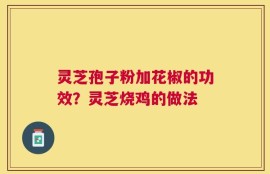 灵芝孢子粉加花椒的功效？灵芝烧鸡的做法