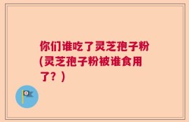 你们谁吃了灵芝孢子粉(灵芝孢子粉被谁食用了？)