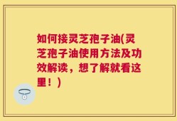 如何接灵芝孢子油(灵芝孢子油使用方法及功效解读，想了解就看这里！)