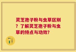 灵芝孢子粉与虫草区别？了解灵芝孢子粉与虫草的特点与功效？