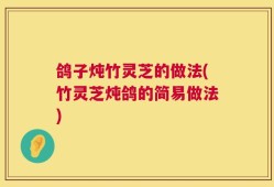 鸽子炖竹灵芝的做法(竹灵芝炖鸽的简易做法)