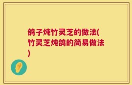 鸽子炖竹灵芝的做法(竹灵芝炖鸽的简易做法)