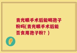 青光眼手术后能喝孢子粉吗(青光眼手术后能否食用孢子粉？)