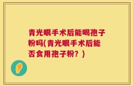 青光眼手术后能喝孢子粉吗(青光眼手术后能否食用孢子粉？)