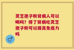 灵芝孢子粉肾病人可以喝吗？得了肾病吃灵芝孢子粉可以提高免疫力吗