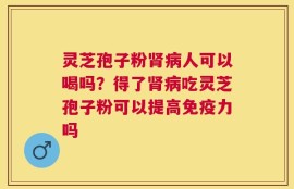 灵芝孢子粉肾病人可以喝吗？得了肾病吃灵芝孢子粉可以提高免疫力吗