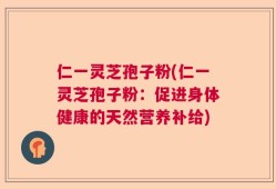 仁一灵芝孢子粉(仁一灵芝孢子粉：促进身体健康的天然营养补给)
