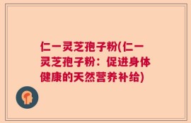 仁一灵芝孢子粉(仁一灵芝孢子粉：促进身体健康的天然营养补给)