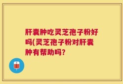 肝囊肿吃灵芝孢子粉好吗(灵芝孢子粉对肝囊肿有帮助吗？