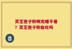 灵芝孢子粉喝完睡不着？灵芝孢子粉能吃吗