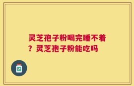 灵芝孢子粉喝完睡不着？灵芝孢子粉能吃吗
