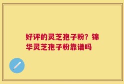 好评的灵芝孢子粉？锦华灵芝孢子粉靠谱吗