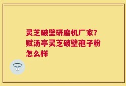 灵芝破壁研磨机厂家？赋汤亭灵芝破壁孢子粉怎么样