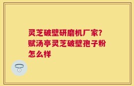 灵芝破壁研磨机厂家？赋汤亭灵芝破壁孢子粉怎么样