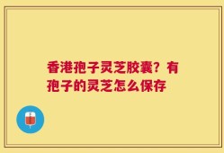 香港孢子灵芝胶囊？有孢子的灵芝怎么保存
