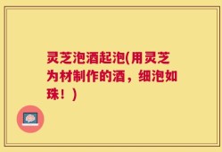 灵芝泡酒起泡(用灵芝为材制作的酒，细泡如珠！)