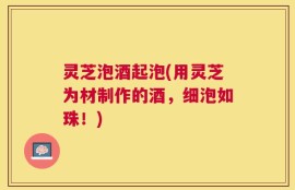 灵芝泡酒起泡(用灵芝为材制作的酒，细泡如珠！)