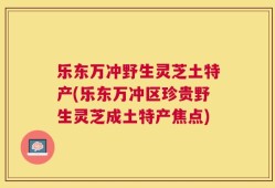 乐东万冲野生灵芝土特产(乐东万冲区珍贵野生灵芝成土特产焦点)
