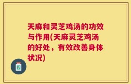 天麻和灵芝鸡汤的功效与作用(天麻灵芝鸡汤的好处，有效改善身体状况)