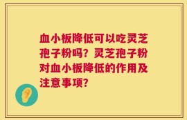 血小板降低可以吃灵芝孢子粉吗？灵芝孢子粉对血小板降低的作用及注意事项？