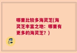哪里比较多海灵芝(海灵芝丰富之地：哪里有更多的海灵芝？)