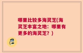 哪里比较多海灵芝(海灵芝丰富之地：哪里有更多的海灵芝？)