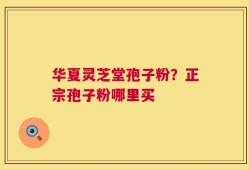华夏灵芝堂孢子粉？正宗孢子粉哪里买