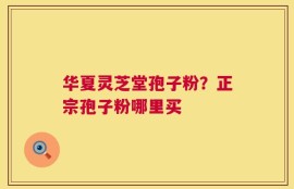华夏灵芝堂孢子粉？正宗孢子粉哪里买