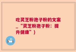 吃灵芝粉孢子粉的文案_“灵芝粉孢子粉：提升健康”)