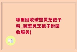 哪里回收破壁灵芝孢子粉_破壁灵芝孢子粉回收服务)