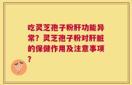 吃灵芝孢子粉肝功能异常？灵芝孢子粉对肝脏的保健作用及注意事项？
