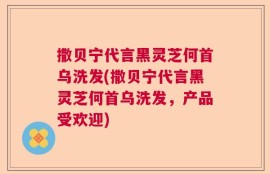 撒贝宁代言黑灵芝何首乌洗发(撒贝宁代言黑灵芝何首乌洗发，产品受欢迎)