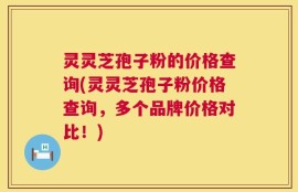 灵灵芝孢子粉的价格查询(灵灵芝孢子粉价格查询，多个品牌价格对比！)