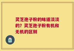 灵芝孢子粉的味道淡淡的？灵芝孢子粉有机和无机的区别