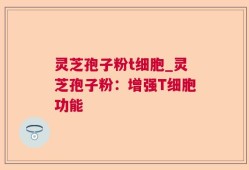 灵芝孢子粉t细胞_灵芝孢子粉：增强T细胞功能