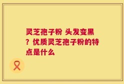 灵芝孢子粉 头发变黑？优质灵芝孢子粉的特点是什么