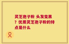 灵芝孢子粉 头发变黑？优质灵芝孢子粉的特点是什么
