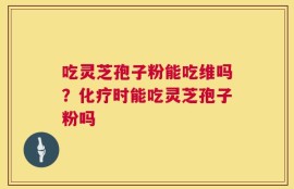 吃灵芝孢子粉能吃维吗？化疗时能吃灵芝孢子粉吗